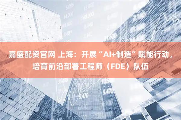 嘉盛配资官网 上海：开展“AI+制造”赋能行动，培育前沿部署工程师（FDE）队伍