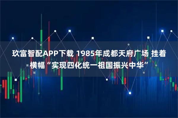 玖富智配APP下载 1985年成都天府广场 挂着横幅“实现四化统一祖国振兴中华”