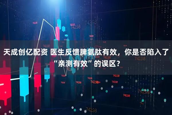 天成创亿配资 医生反馈脾氨肽有效，你是否陷入了“亲测有效”的误区？