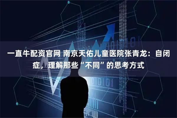 一直牛配资官网 南京天佑儿童医院张青龙：自闭症，理解那些“不同”的思考方式