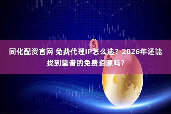 同化配资官网 免费代理IP怎么选？2026年还能找到靠谱的免费资源吗？