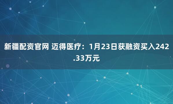 新疆配资官网 迈得医疗：1月23日获融资买入242.33万元