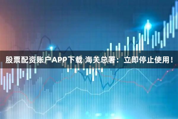 股票配资账户APP下载 海关总署：立即停止使用！