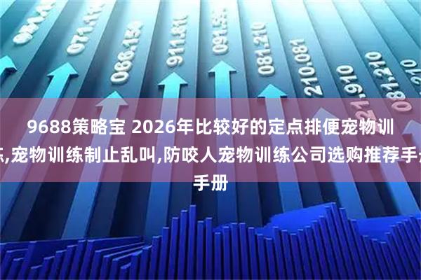 9688策略宝 2026年比较好的定点排便宠物训练,宠物训练制止乱叫,防咬人宠物训练公司选购推荐手册