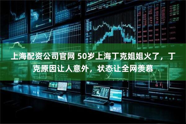 上海配资公司官网 50岁上海丁克姐姐火了，丁克原因让人意外，状态让全网羡慕