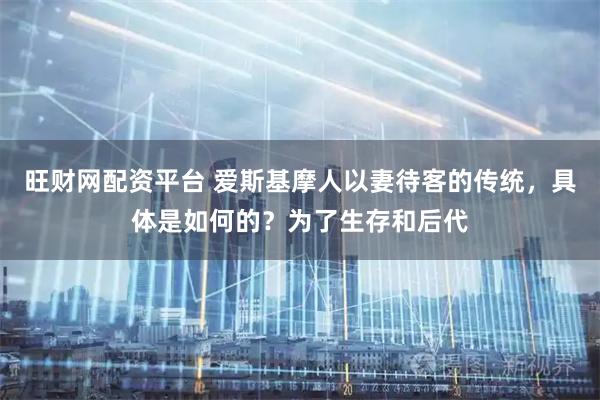 旺财网配资平台 爱斯基摩人以妻待客的传统，具体是如何的？为了生存和后代