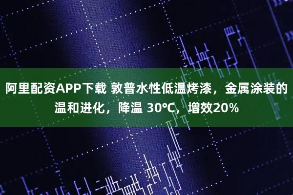 阿里配资APP下载 敦普水性低温烤漆，金属涂装的温和进化，降温 30℃，增效20%