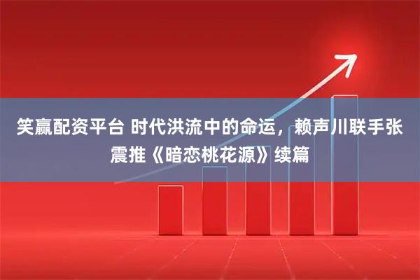 笑赢配资平台 时代洪流中的命运，赖声川联手张震推《暗恋桃花源》续篇
