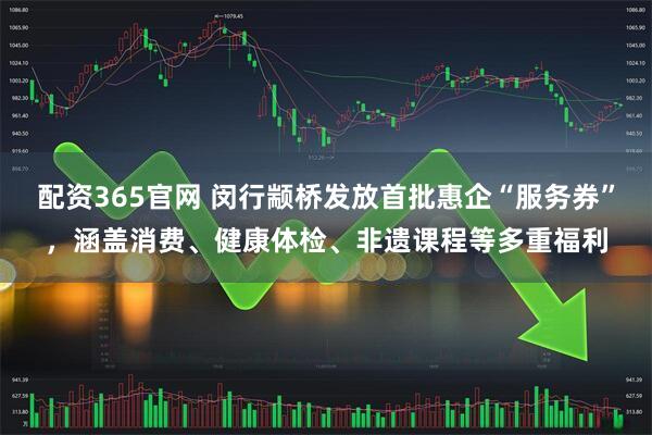 配资365官网 闵行颛桥发放首批惠企“服务券”，涵盖消费、健康体检、非遗课程等多重福利