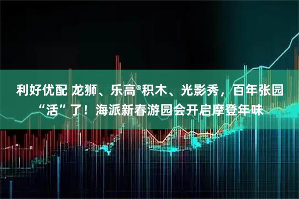 利好优配 龙狮、乐高®积木、光影秀，百年张园“活”了！海派新春游园会开启摩登年味