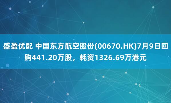 盛盈优配 中国东方航空股份(00670.HK)7月9日回购441.20万股,耗资1326.69万港元
