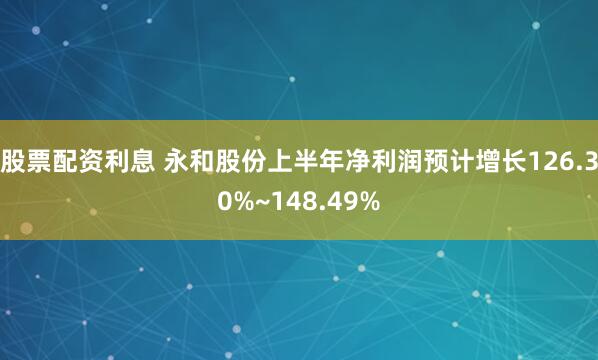 股票配资利息 永和股份上半年净利润预计增长126.30%~148.49%