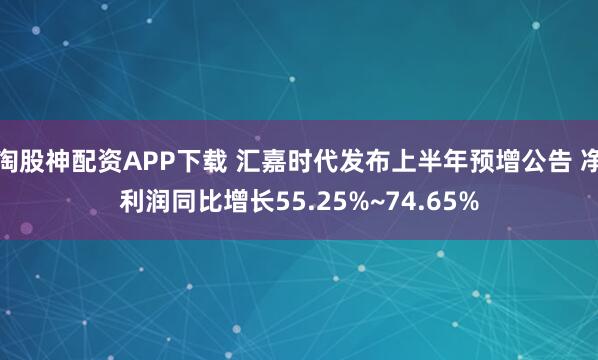 淘股神配资APP下载 汇嘉时代发布上半年预增公告 净利润同比增长55.25%~74.65%