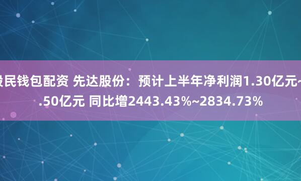 股民钱包配资 先达股份:预计上半年净利润1.30亿元~1.50亿元 同比增2443.43%~2834.73%