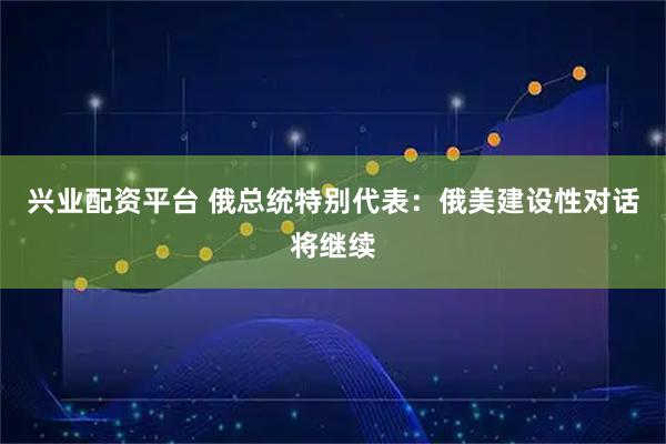 兴业配资平台 俄总统特别代表:俄美建设性对话将继续