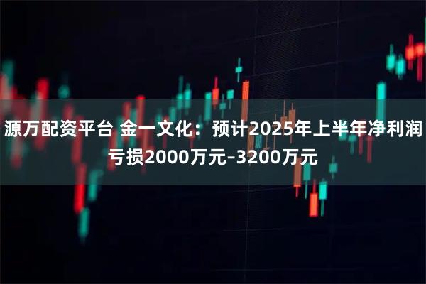 源万配资平台 金一文化:预计2025年上半年净利润亏损2000万元–3200万元