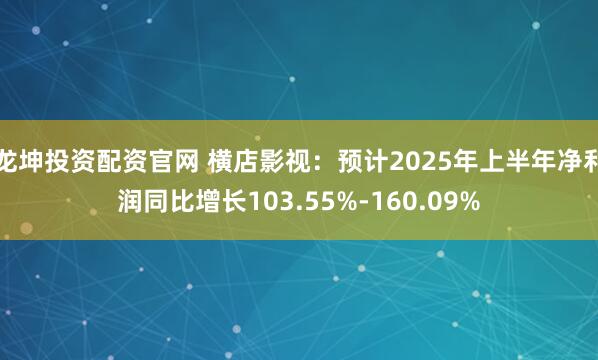 龙坤投资配资官网 横店影视:预计2025年上半年净利润同比增长103.55%-160.09%