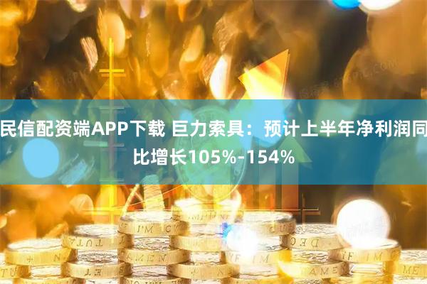 民信配资端APP下载 巨力索具:预计上半年净利润同比增长105%-154%