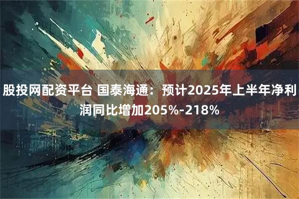股投网配资平台 国泰海通：预计2025年上半年净利润同比增加205%-218%