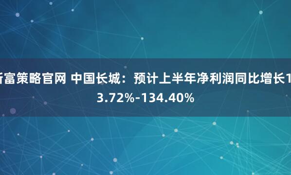 新富策略官网 中国长城:预计上半年净利润同比增长123.72%-134.40%