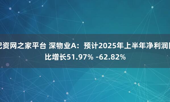 配资网之家平台 深物业A:预计2025年上半年净利润同比增长51.97% -62.82%