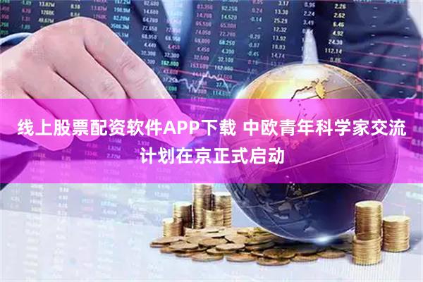 线上股票配资软件APP下载 中欧青年科学家交流计划在京正式启动