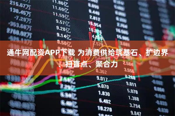 通牛网配资APP下载 为消费供给筑基石、扩边界、扫盲点、聚合力