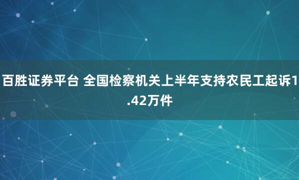 百胜证券平台 全国检察机关上半年支持农民工起诉1.42万件