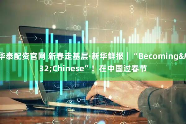 华泰配资官网 新春走基层·新华鲜报｜“Becoming Chinese”！在中国过春节