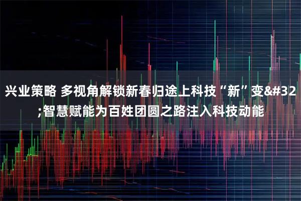 兴业策略 多视角解锁新春归途上科技“新”变 智慧赋能为百姓团圆之路注入科技动能