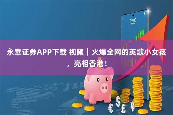 永崋证券APP下载 视频｜火爆全网的英歌小女孩，亮相香港！