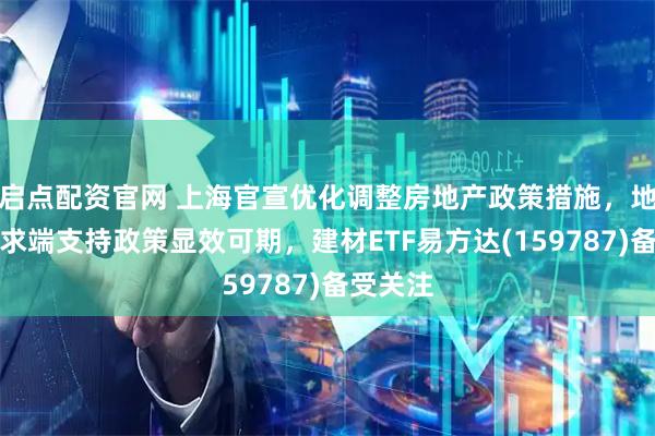 启点配资官网 上海官宣优化调整房地产政策措施，地产链需求端支持政策显效可期，建材ETF易方达(159787)备受关注