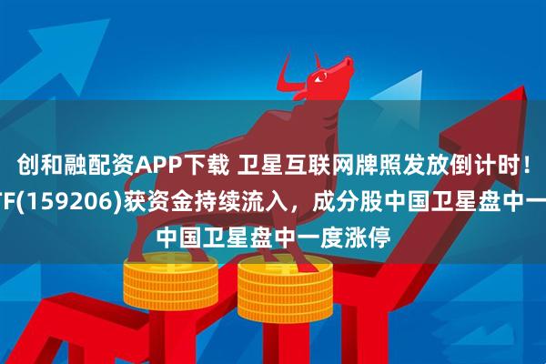 创和融配资APP下载 卫星互联网牌照发放倒计时！卫星ETF(159206)获资金持续流入，成分股中国卫星盘中一度涨停
