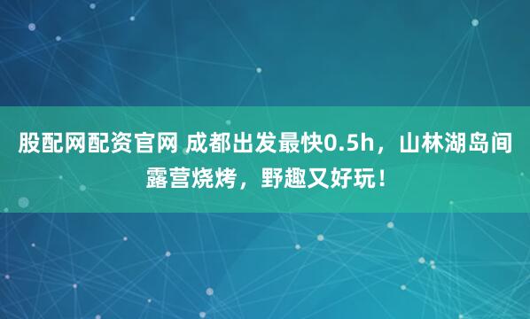 股配网配资官网 成都出发最快0.5h,山林湖岛间露营烧烤,野趣又好玩!