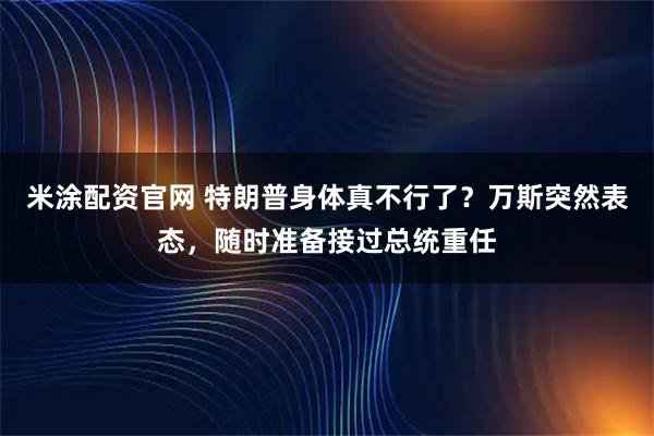 米涂配资官网 特朗普身体真不行了?万斯突然表态,随时准备接过总统重任