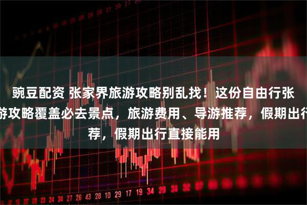 豌豆配资 张家界旅游攻略别乱找！这份自由行张家界五日游攻略覆盖必去景点，旅游费用、导游推荐，假期出行直接能用