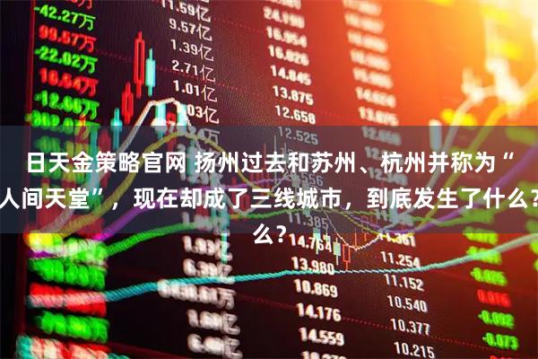 日天金策略官网 扬州过去和苏州、杭州并称为“人间天堂”,现在却成了三线城市,到底发生了什么?