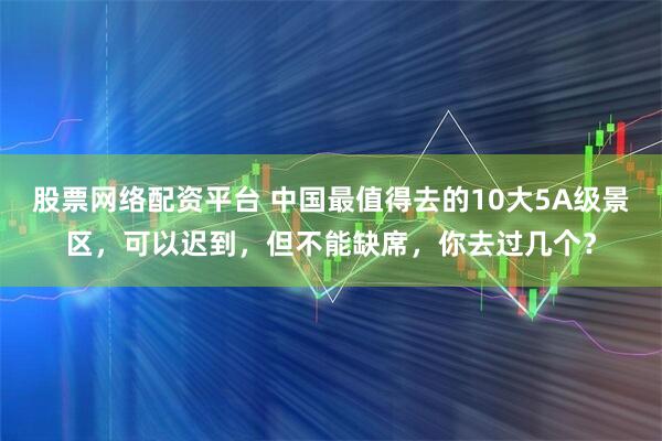股票网络配资平台 中国最值得去的10大5A级景区，可以迟到，但不能缺席，你去过几个？